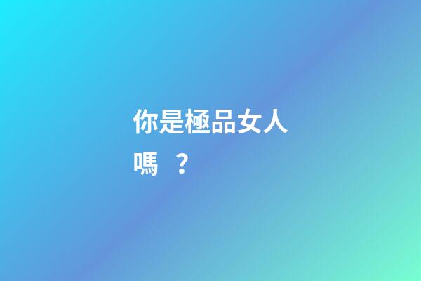 你是極品女人嗎？